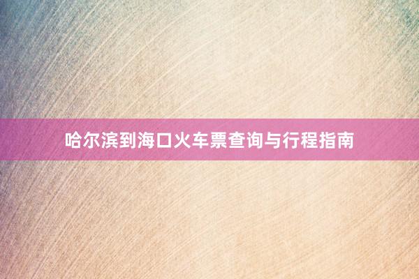 哈尔滨到海口火车票查询与行程指南